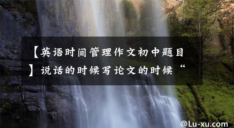 【英语时间管理作文初中题目】说话的时候写论文的时候“时间管理”的那些东西！Time  Management文章配图