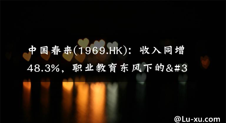 中国春来(1969.HK)：收入同增48.3%，职业教育东风下的"黑马