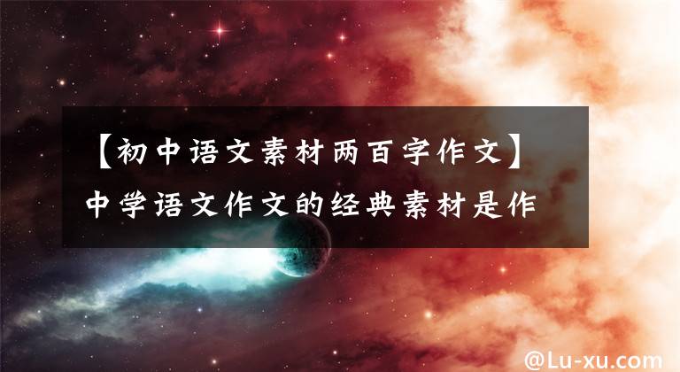 【初中语文素材两百字作文】中学语文作文的经典素材是作文很有用的