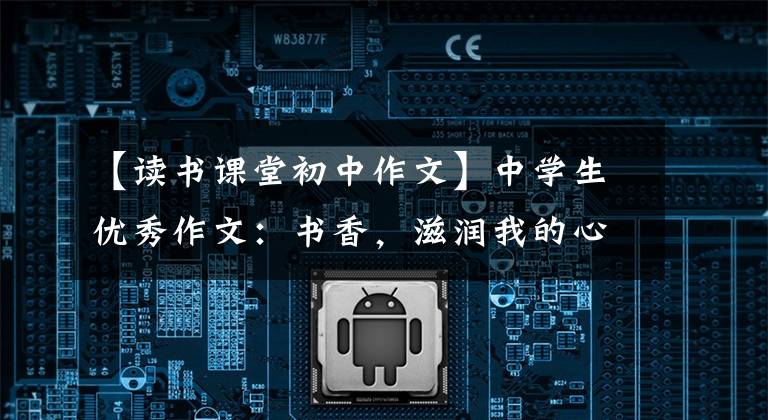 【读书课堂初中作文】中学生优秀作文：书香，滋润我的心灵