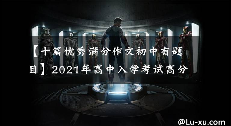 【十篇优秀满分作文初中有题目】2021年高中入学考试高分作文10篇！《陈文文评论》