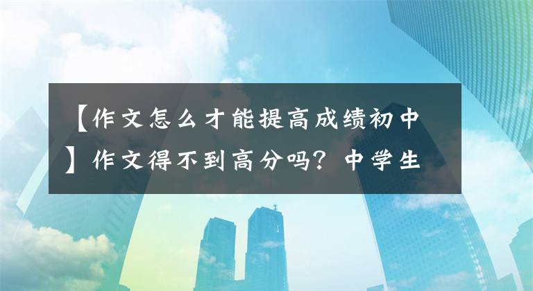 【作文怎么才能提高成绩初中】作文得不到高分吗？中学生写作文时掌握技巧，就能在中考写满分作文文章配图