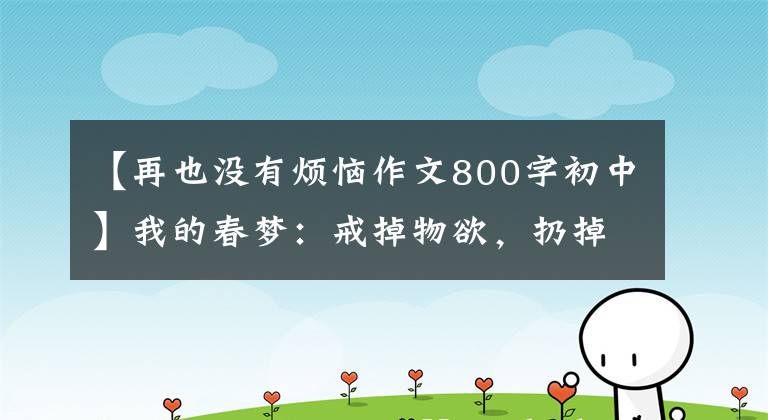 【再也没有烦恼作文800字初中】我的春梦：戒掉物欲，扔掉废物，摆脱执念，为了生活而减去