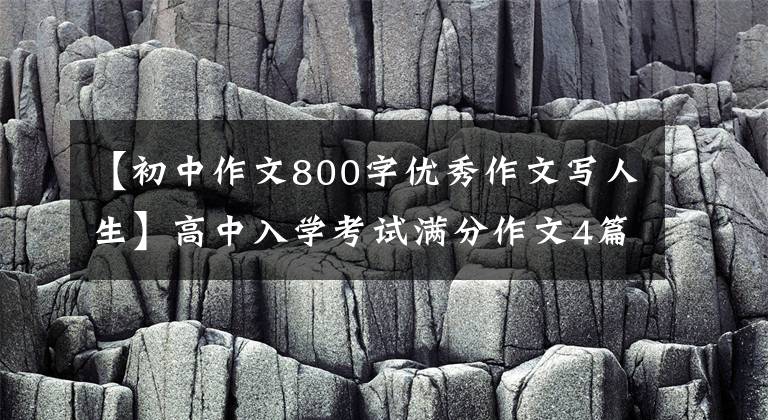 【初中作文800字优秀作文写人生】高中入学考试满分作文4篇(主题：人生认识)