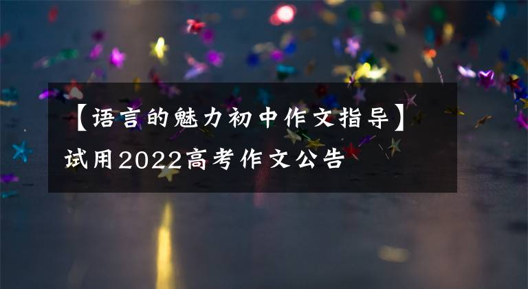 【语言的魅力初中作文指导】试用2022高考作文公告