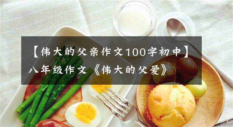 【伟大的父亲作文100字初中】八年级作文《伟大的父爱》