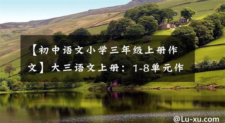 【初中语文小学三年级上册作文】大三语文上册：1-8单元作文范文(笔者写作经)，建议印刷。