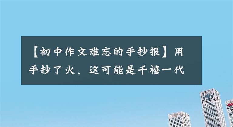 【初中作文难忘的手抄报】用手抄了火，这可能是千禧一代小时候的记忆。