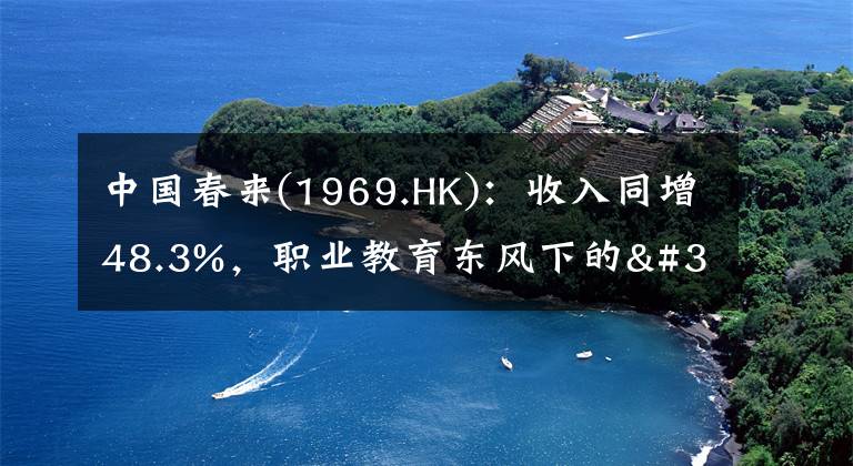 中国春来(1969.HK)：收入同增48.3%，职业教育东风下的"黑马