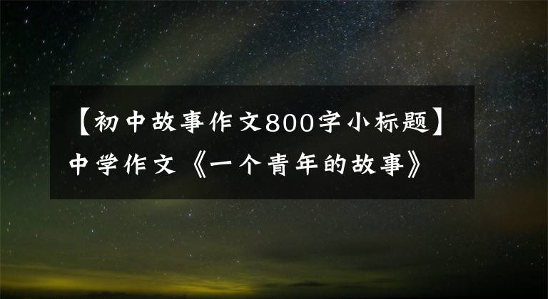 【初中故事作文800字小标题】中学作文《一个青年的故事》他的背影越来越模糊，看起来像一个巨大的感叹号。