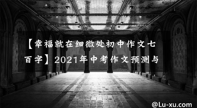 【幸福就在细微处初中作文七百字】2021年中考作文预测与范文：微妙的真相