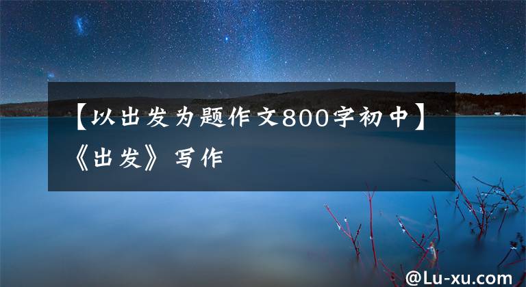 【以出发为题作文800字初中】《出发》写作