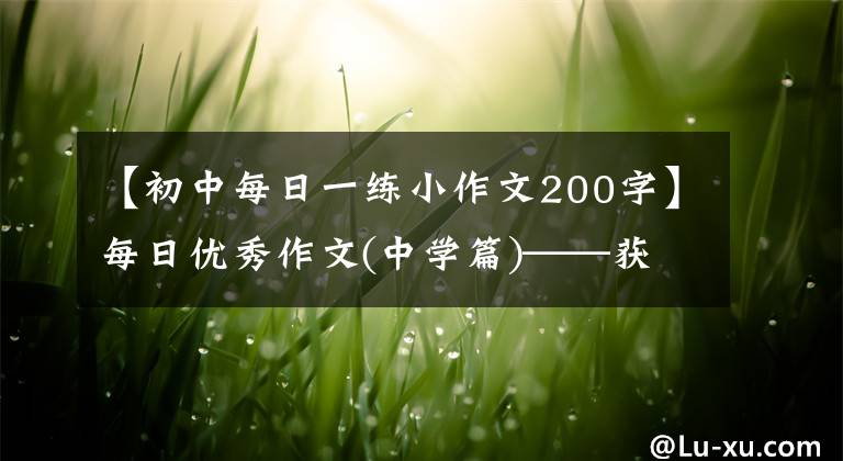 【初中每日一练小作文200字】每日优秀作文(中学篇)——获奖作文全集