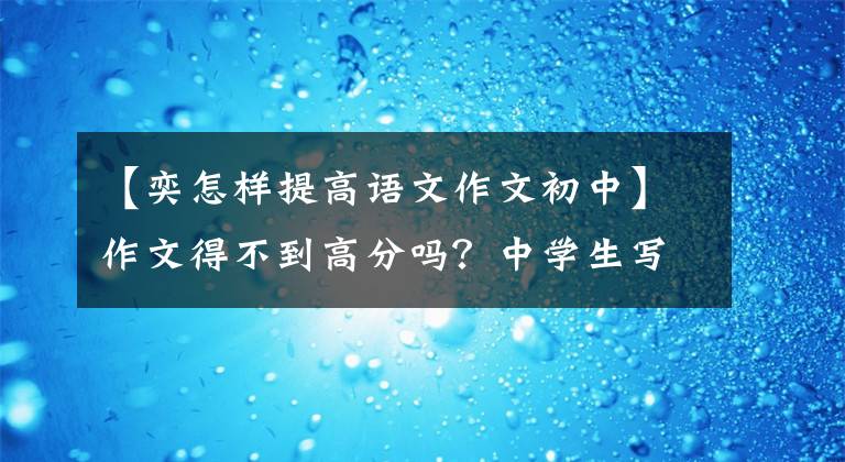 【奕怎样提高语文作文初中】作文得不到高分吗？中学生写作文时掌握技巧，就能在中考写满分作文文章配图