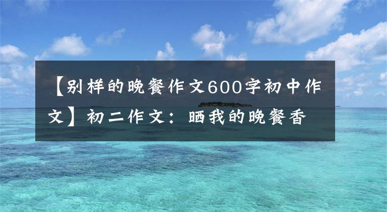 【别样的晚餐作文600字初中作文】初二作文：晒我的晚餐香