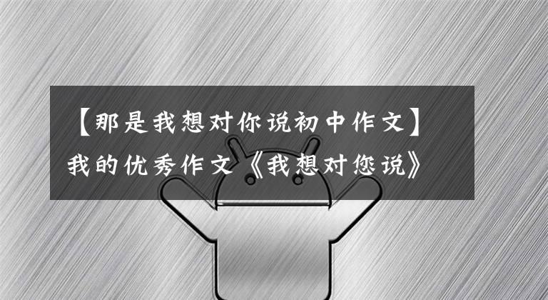 【那是我想对你说初中作文】我的优秀作文《我想对您说》