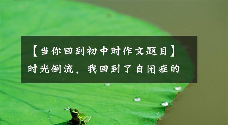 【当你回到初中时作文题目】时光倒流，我回到了自闭症的中学时代