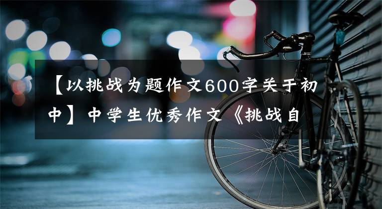 【以挑战为题作文600字关于初中】中学生优秀作文《挑战自我》