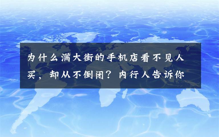 为什么满大街的手机店看不见人买，却从不倒闭？内行人告诉你原因 现在的手机店现状