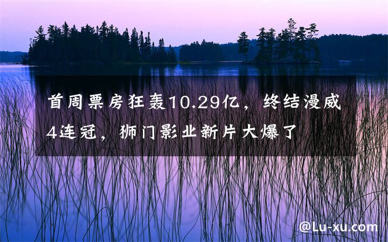 首周票房狂轰10.29亿，终结漫威4连冠，狮门影业新片大爆了