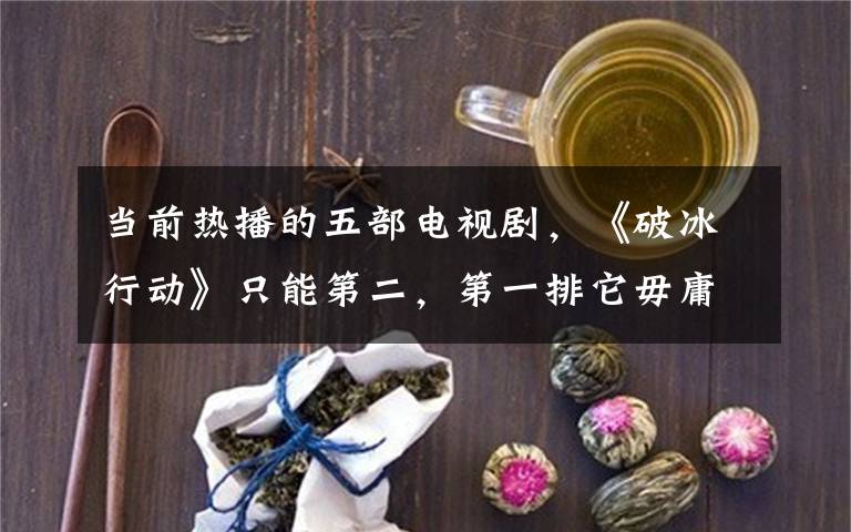 当前热播的五部电视剧，《破冰行动》只能第二，第一排它毋庸置疑 连续剧破冰行动25集