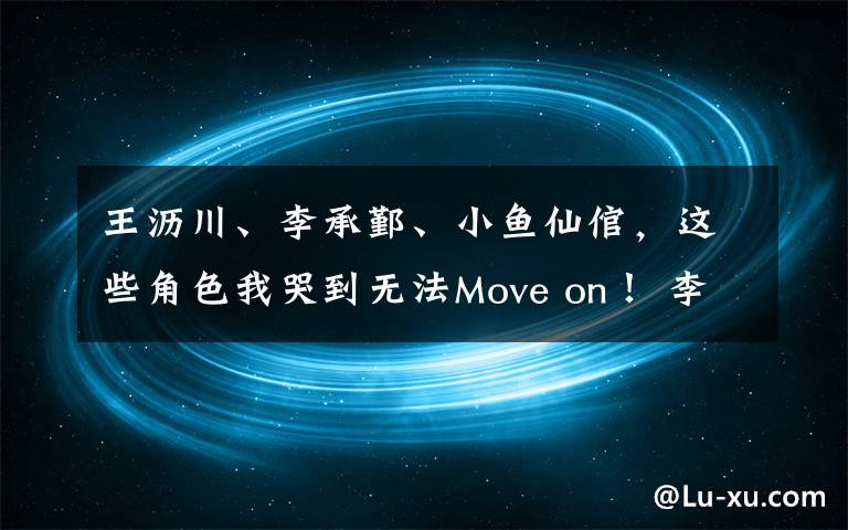 王沥川、李承鄞、小鱼仙倌，这些角色我哭到无法Move on！ 李承鄞最暖心的视频