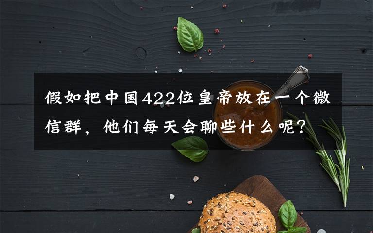 假如把中国422位皇帝放在一个微信群，他们每天会聊些什么呢？ 421位皇帝在一个群聊什么