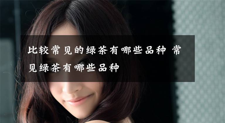 比较常见的绿茶有哪些品种 常见绿茶有哪些品种文章配图