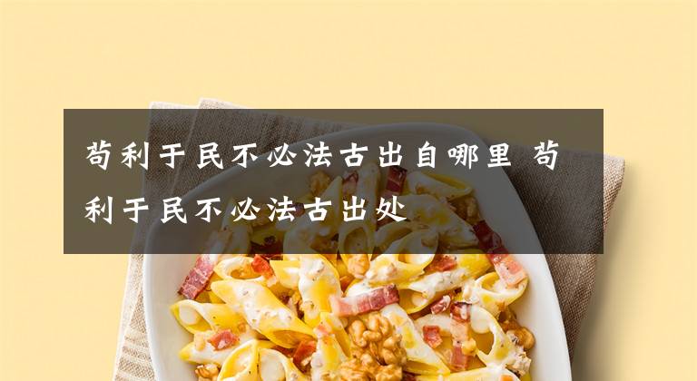苟利于民不必法古出自哪里 苟利于民不必法古出处文章配图