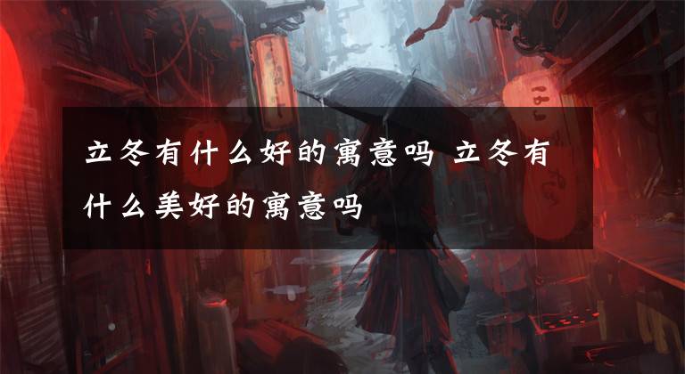 立冬有什么好的寓意吗 立冬有什么美好的寓意吗文章配图