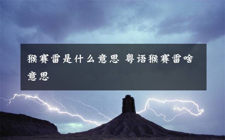 猴赛雷是什么意思 粤语猴赛雷啥意思文章配图