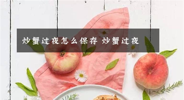 炒蟹过夜怎么保存 炒蟹过夜文章配图