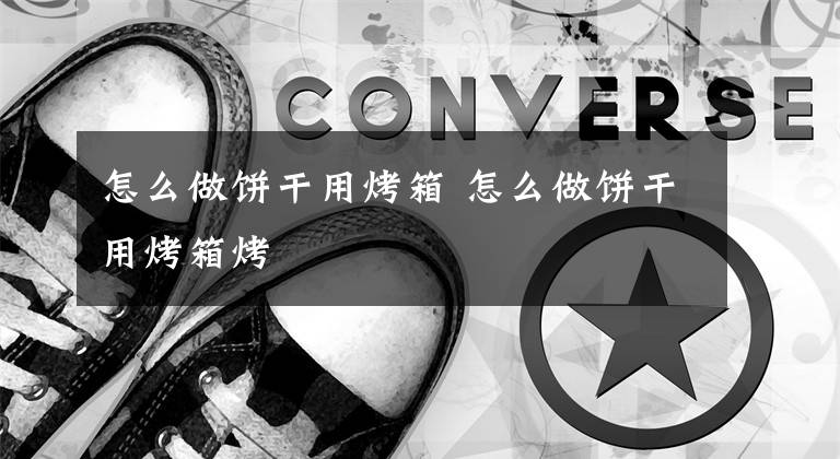 怎么做饼干用烤箱 怎么做饼干用烤箱烤文章配图