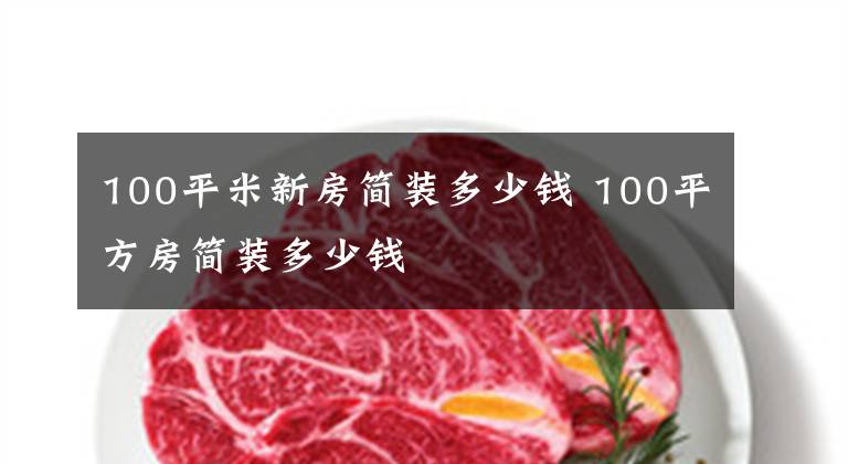 100平米新房简装多少钱 100平方房简装多少钱文章配图