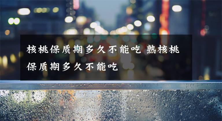 核桃保质期多久不能吃 熟核桃保质期多久不能吃文章配图