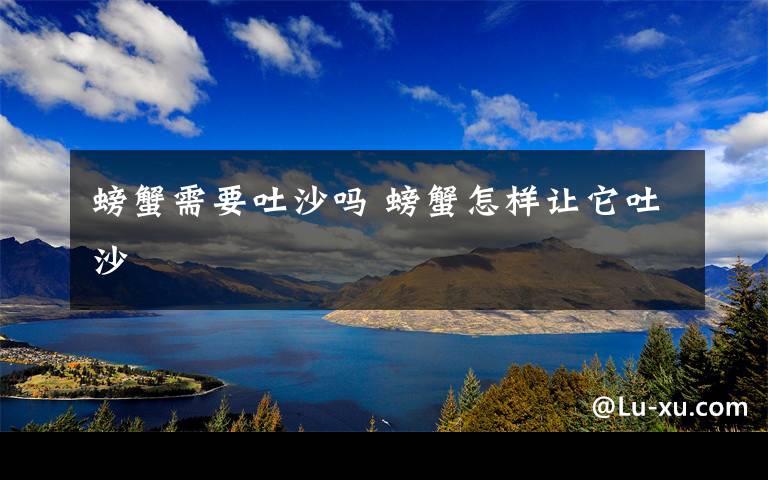 螃蟹需要吐沙吗 螃蟹怎样让它吐沙文章配图