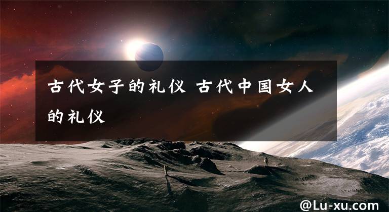 古代女子的礼仪 古代中国女人的礼仪文章配图