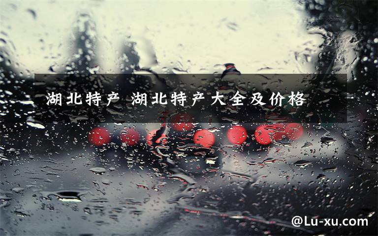 湖北特产 湖北特产大全及价格文章配图