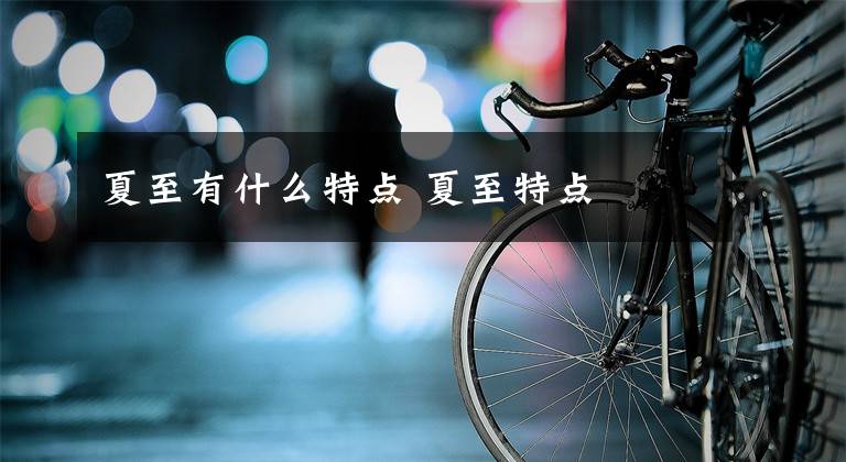 夏至有什么特点 夏至特点文章配图