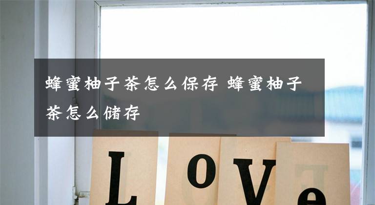 蜂蜜柚子茶怎么保存 蜂蜜柚子茶怎么储存文章配图