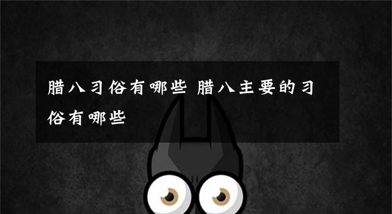 腊八习俗有哪些 腊八主要的习俗有哪些文章配图