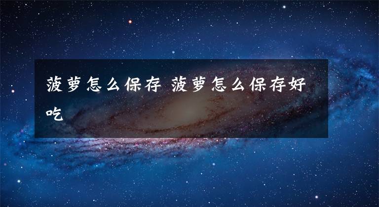 菠萝怎么保存 菠萝怎么保存好吃文章配图