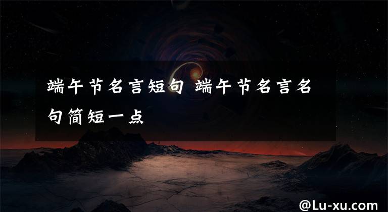 端午节名言短句 端午节名言名句简短一点文章配图