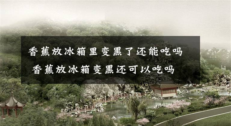 香蕉放冰箱里变黑了还能吃吗 香蕉放冰箱变黑还可以吃吗文章配图