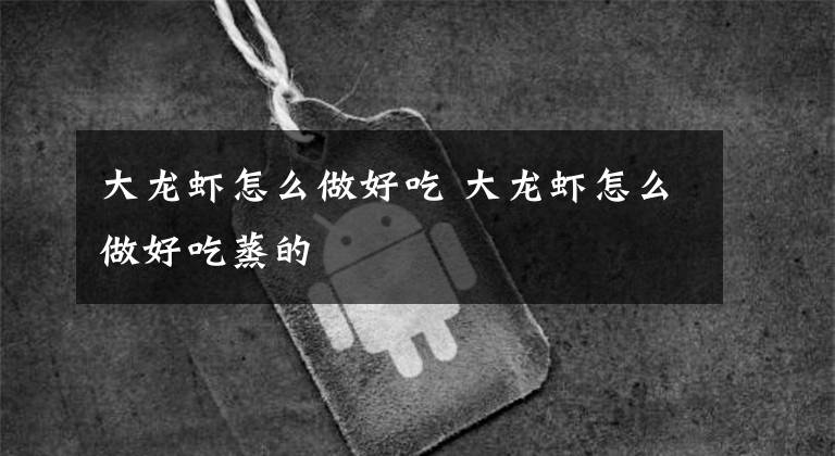 大龙虾怎么做好吃 大龙虾怎么做好吃蒸的文章配图