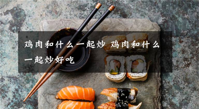 鸡肉和什么一起炒 鸡肉和什么一起炒好吃文章配图