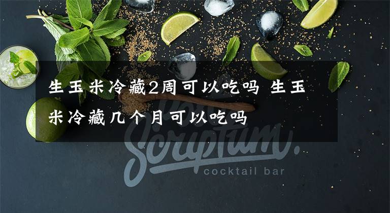 生玉米冷藏2周可以吃吗 生玉米冷藏几个月可以吃吗文章配图