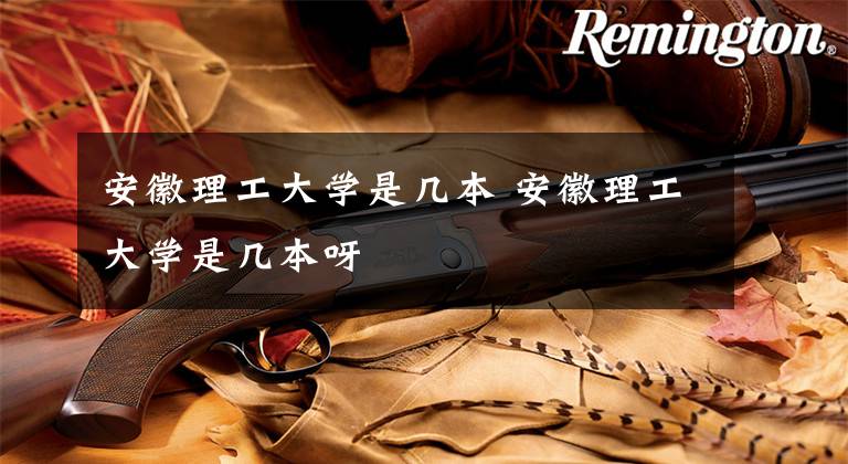安徽理工大学是几本 安徽理工大学是几本呀文章配图