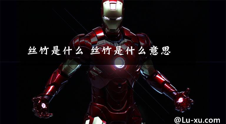 丝竹是什么 丝竹是什么意思文章配图