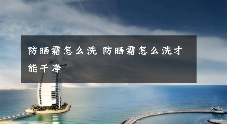 防晒霜怎么洗 防晒霜怎么洗才能干净文章配图